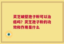 灵芝破壁孢子粉可以治癌吗？灵芝孢子粉的功效和作用是什么