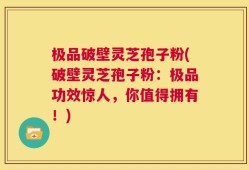 极品破壁灵芝孢子粉(破壁灵芝孢子粉：极品功效惊人，你值得拥有！)