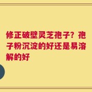 修正破壁灵芝孢子？孢子粉沉淀的好还是易溶解的好