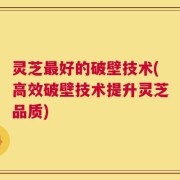 灵芝最好的破壁技术(高效破壁技术提升灵芝品质)
