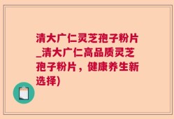 清大广仁灵芝孢子粉片_清大广仁高品质灵芝孢子粉片，健康养生新选择)