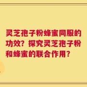 灵芝孢子粉蜂蜜同服的功效？探究灵芝孢子粉和蜂蜜的联合作用？