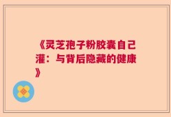 《灵芝孢子粉胶囊自己灌：与背后隐藏的健康》