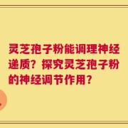 灵芝孢子粉能调理神经递质？探究灵芝孢子粉的神经调节作用？