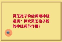 灵芝孢子粉能调理神经递质？探究灵芝孢子粉的神经调节作用？