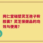 同仁堂碰壁灵芝孢子粉胶囊？灵芝保健品的功效与使用？
