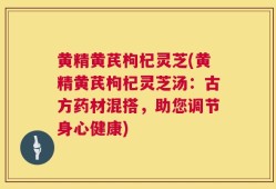 黄精黄芪枸杞灵芝(黄精黄芪枸杞灵芝汤：古方药材混搭，助您调节身心健康)