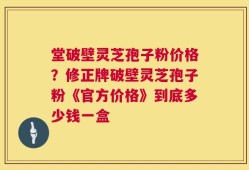 堂破壁灵芝孢子粉价格？修正牌破壁灵芝孢子粉《官方价格》到底多少钱一盒
