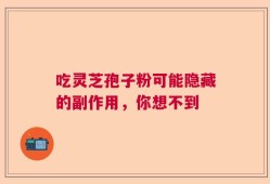 吃灵芝孢子粉可能隐藏的副作用，你想不到