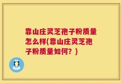 靠山庄灵芝孢子粉质量怎么样(靠山庄灵芝孢子粉质量如何？)