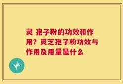 灵 孢子粉的功效和作用？灵芝孢子粉功效与作用及用量是什么
