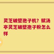 灵芝破壁孢子机？赋汤亭灵芝破壁孢子粉怎么样