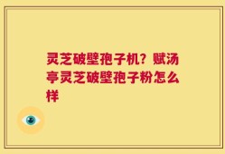 灵芝破壁孢子机？赋汤亭灵芝破壁孢子粉怎么样