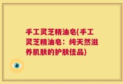 手工灵芝精油皂(手工灵芝精油皂：纯天然滋养肌肤的护肤佳品)