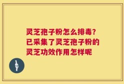 灵芝孢子粉怎么排毒？已采集了灵芝孢子粉的灵芝功效作用怎样呢