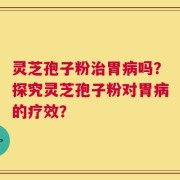 灵芝孢子粉治胃病吗？探究灵芝孢子粉对胃病的疗效？