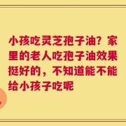 小孩吃灵芝孢子油？家里的老人吃孢子油效果挺好的，不知道能不能给小孩子吃呢