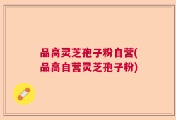 品高灵芝孢子粉自营(品高自营灵芝孢子粉)