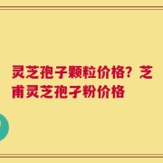 灵芝孢子颗粒价格？芝甫灵芝孢孑粉价格