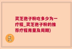 灵芝孢子粉吃多少为一疗程_灵芝孢子粉的推荐疗程用量及周期)
