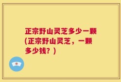 正宗野山灵芝多少一颗(正宗野山灵芝，一颗多少钱？)