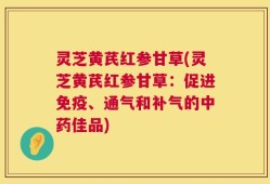 灵芝黄芪红参甘草(灵芝黄芪红参甘草：促进免疫、通气和补气的中药佳品)