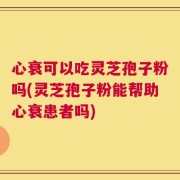 心衰可以吃灵芝孢子粉吗(灵芝孢子粉能帮助心衰患者吗)