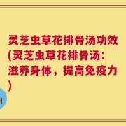 灵芝虫草花排骨汤功效(灵芝虫草花排骨汤：滋养身体，提高免疫力)