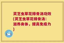 灵芝虫草花排骨汤功效(灵芝虫草花排骨汤：滋养身体，提高免疫力)