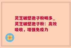 灵芝破壁孢子粉喝多_灵芝破壁孢子粉：高效吸收，增强免疫力