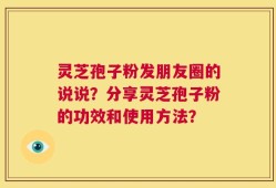 灵芝孢子粉发朋友圈的说说？分享灵芝孢子粉的功效和使用方法？