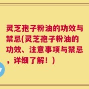 灵芝孢子粉油的功效与禁忌(灵芝孢子粉油的功效、注意事项与禁忌，详细了解！)