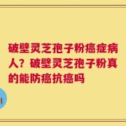 破壁灵芝孢子粉癌症病人？破壁灵芝孢子粉真的能防癌抗癌吗