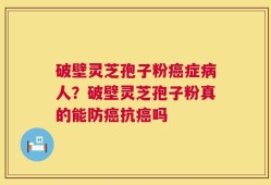 破壁灵芝孢子粉癌症病人？破壁灵芝孢子粉真的能防癌抗癌吗