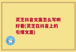 灵芝抖音文案怎么写啊好看(灵芝在抖音上的引爆文案)