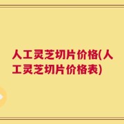 人工灵芝切片价格(人工灵芝切片价格表)