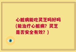 心脏病能吃灵芝吗好吗(能治疗心脏病？灵芝是否安全有效？)