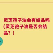灵芝孢子油会有结晶吗(灵芝孢子油是否会结晶？)