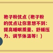 袍子粉优点 (袍子粉的优点让你意想不到：提高睡眠质量、舒缓压力、调节体温等！)