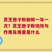 灵芝孢子粉新粉一年一次？灵芝孢子粉功效与作用及用量是什么