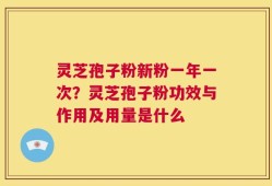 灵芝孢子粉新粉一年一次？灵芝孢子粉功效与作用及用量是什么