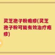 灵芝孢子粉疱疹(灵芝孢子粉可能有效治疗疱疹)
