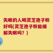 失眠的人喝灵芝孢子粉好吗(灵芝孢子粉能缓解失眠吗？)