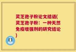 灵芝孢子粉论文结语(灵芝孢子粉：一种天然免疫增强剂的研究结论)