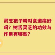 灵芝孢子粉对食道癌好吗？树舌灵芝的功效与作用有哪些？