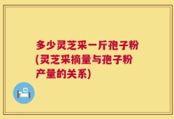 多少灵芝采一斤孢子粉(灵芝采摘量与孢子粉产量的关系)
