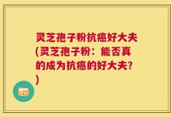 灵芝孢子粉抗癌好大夫(灵芝孢子粉：能否真的成为抗癌的好大夫？)