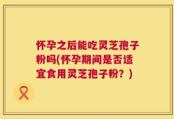 怀孕之后能吃灵芝孢子粉吗(怀孕期间是否适宜食用灵芝孢子粉？)