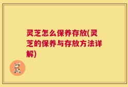灵芝怎么保养存放(灵芝的保养与存放方法详解)