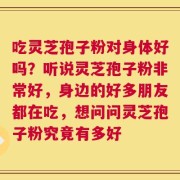 吃灵芝孢子粉对身体好吗？听说灵芝孢子粉非常好，身边的好多朋友都在吃，想问问灵芝孢子粉究竟有多好